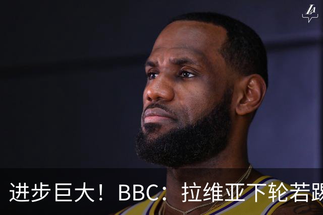进步巨大！BBC：拉维亚下轮若踢60分钟 将创蓝军生涯连续出勤纪录